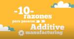 10 razones para pasarse al Additive Manufacturing